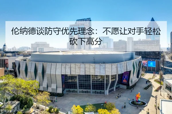 伦纳德谈防守优先理念：不愿让对手轻松砍下高分